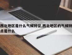 西北地区是什么气候特征,西北地区的气候特点是什么