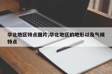 华北地区特点图片,华北地区的地形以及气候特点