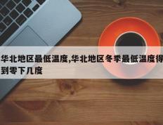 华北地区最低温度,华北地区冬季最低温度得到零下几度
