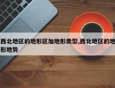 西北地区的地形区加地形类型,西北地区的地形地势