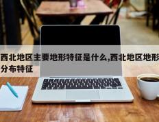 西北地区主要地形特征是什么,西北地区地形分布特征