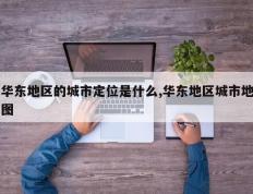 华东地区的城市定位是什么,华东地区城市地图