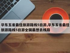 华东五省最佳旅游路线5日游,华东五省最佳旅游路线5日游全国最想去线路