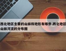 西北地区主要的山脉和地形有哪些,西北地区山脉河流的分布图