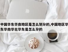 中国华东华南地区是怎么划分的,中国地区华东华南华北华东是怎么分的