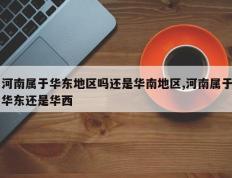河南属于华东地区吗还是华南地区,河南属于华东还是华西