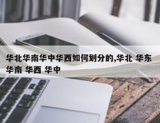 华北华南华中华西如何划分的,华北 华东 华南 华西 华中