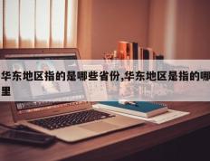 华东地区指的是哪些省份,华东地区是指的哪里
