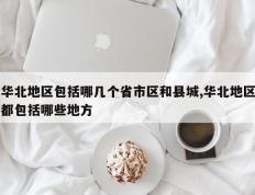 华北地区包括哪几个省市区和县城,华北地区都包括哪些地方