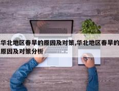 华北地区春旱的原因及对策,华北地区春旱的原因及对策分析