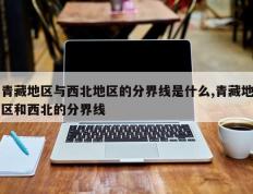 青藏地区与西北地区的分界线是什么,青藏地区和西北的分界线