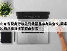 山东省税务行政处罚裁量基准办法全文,国家税务总局首违不罚山东省