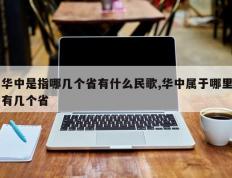 华中是指哪几个省有什么民歌,华中属于哪里有几个省