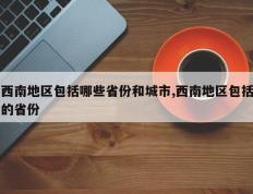 西南地区包括哪些省份和城市,西南地区包括的省份