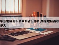 华东地区面积最大的省份排名,华东地区面积多大