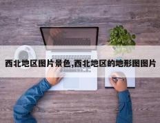 西北地区图片景色,西北地区的地形图图片
