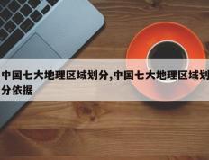 中国七大地理区域划分,中国七大地理区域划分依据
