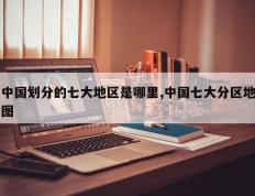 中国划分的七大地区是哪里,中国七大分区地图