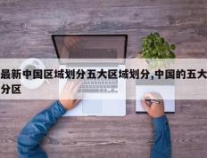 最新中国区域划分五大区域划分,中国的五大分区