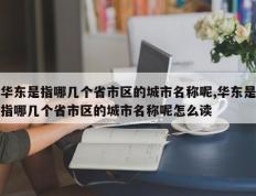 华东是指哪几个省市区的城市名称呢,华东是指哪几个省市区的城市名称呢怎么读