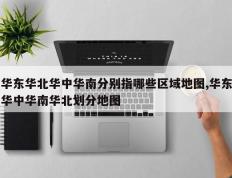 华东华北华中华南分别指哪些区域地图,华东华中华南华北划分地图
