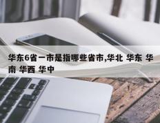 华东6省一市是指哪些省市,华北 华东 华南 华西 华中
