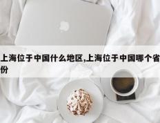上海位于中国什么地区,上海位于中国哪个省份