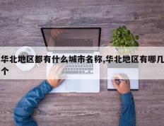 华北地区都有什么城市名称,华北地区有哪几个