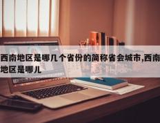 西南地区是哪几个省份的简称省会城市,西南地区是哪儿