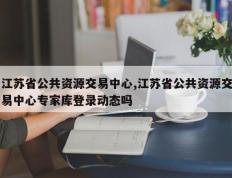 江苏省公共资源交易中心,江苏省公共资源交易中心专家库登录动态吗