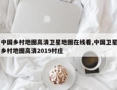 中国乡村地图高清卫星地图在线看,中国卫星乡村地图高清2019村庄