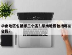 华南地区包括哪三个省?,华南地区包括哪些省份?