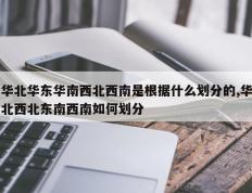 华北华东华南西北西南是根据什么划分的,华北西北东南西南如何划分