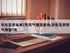 华东五市未来7天天气情况查询,华东五市天气预报7天