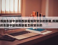 我国东部中部和西部是如何划分的依据,我国的东部中部和西部是怎样划分的