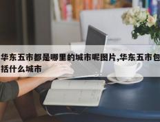 华东五市都是哪里的城市呢图片,华东五市包括什么城市