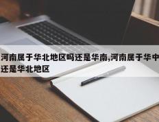 河南属于华北地区吗还是华南,河南属于华中还是华北地区