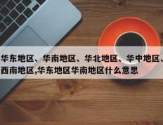 华东地区、华南地区、华北地区、华中地区、西南地区,华东地区华南地区什么意思