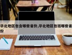 华北地区包含哪些省份,华北地区包括哪些省份