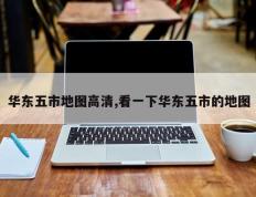 华东五市地图高清,看一下华东五市的地图