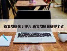 西北地区属于哪儿,西北地区包括哪个省