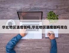 华北地区温度低吗,华北地区温度低吗现在