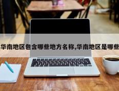 华南地区包含哪些地方名称,华南地区是哪些