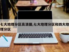 七大地理分区高清图,七大地理分区和四大地理分区