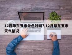 12月华东五市景色好吗?,12月华东五市天气情况
