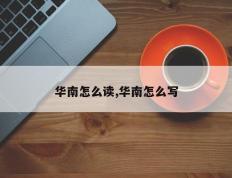 华南怎么读,华南怎么写