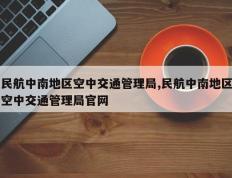 民航中南地区空中交通管理局,民航中南地区空中交通管理局官网
