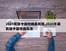 2025新版中国地图最新版,2020年最新版中国地图高清