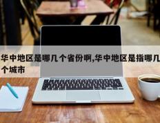 华中地区是哪几个省份啊,华中地区是指哪几个城市
