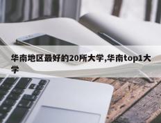 华南地区最好的20所大学,华南top1大学